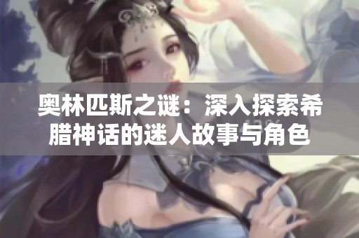 奥林匹斯之谜：深入探索希腊神话的迷人故事与角色