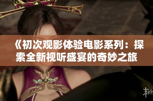 《初次观影体验电影系列：探索全新视听盛宴的奇妙之旅》