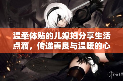 温柔体贴的儿媳妇分享生活点滴，传递善良与温暖的心情感悟