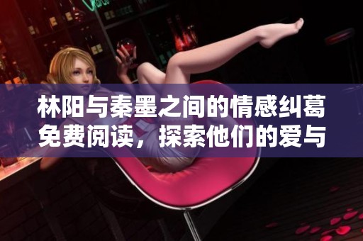 林阳与秦墨之间的情感纠葛免费阅读，探索他们的爱与挣扎