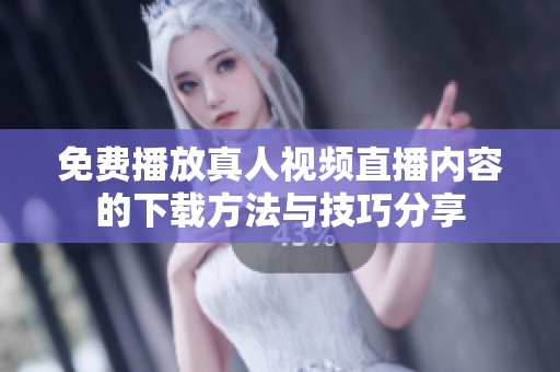 免费播放真人视频直播内容的下载方法与技巧分享