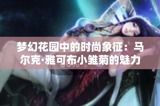 梦幻花园中的时尚象征：马尔克·雅可布小雏菊的魅力解析