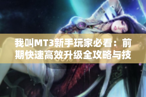 我叫MT3新手玩家必看：前期快速高效升级全攻略与技巧分享