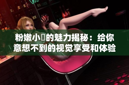 粉嫩小泬的魅力揭秘：给你意想不到的视觉享受和体验