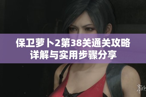 保卫萝卜2第38关通关攻略详解与实用步骤分享