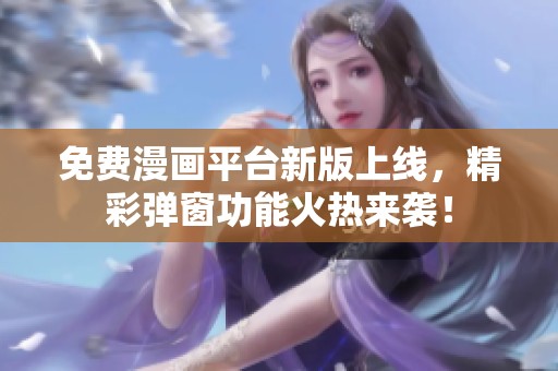 免费漫画平台新版上线，精彩弹窗功能火热来袭！