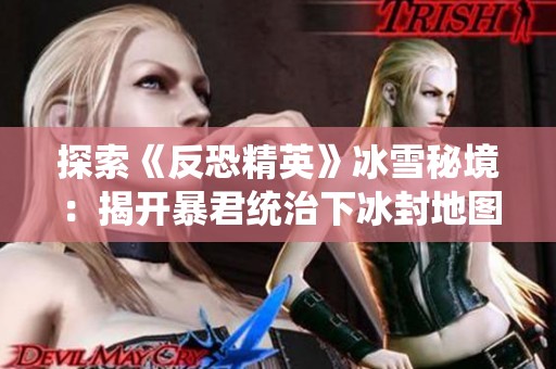 探索《反恐精英》冰雪秘境：揭开暴君统治下冰封地图的挑战与奥秘