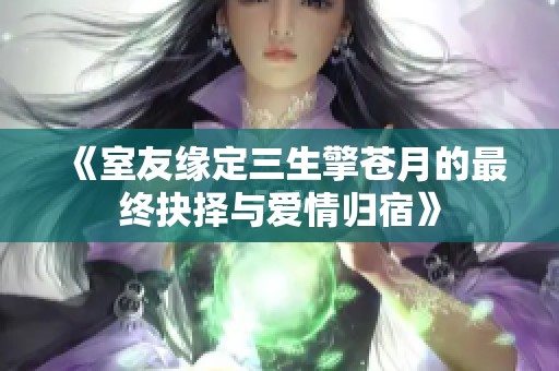《室友缘定三生擎苍月的最终抉择与爱情归宿》