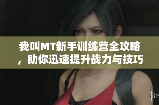 我叫MT新手训练营全攻略，助你迅速提升战力与技巧！
