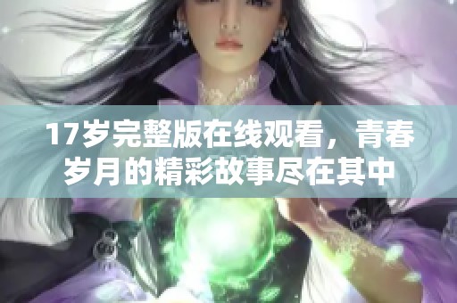17岁完整版在线观看，青春岁月的精彩故事尽在其中