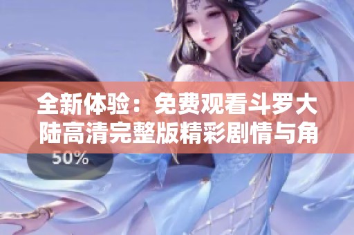 全新体验：免费观看斗罗大陆高清完整版精彩剧情与角色解析
