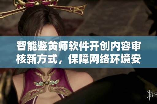 智能鉴黄师软件开创内容审核新方式，保障网络环境安全