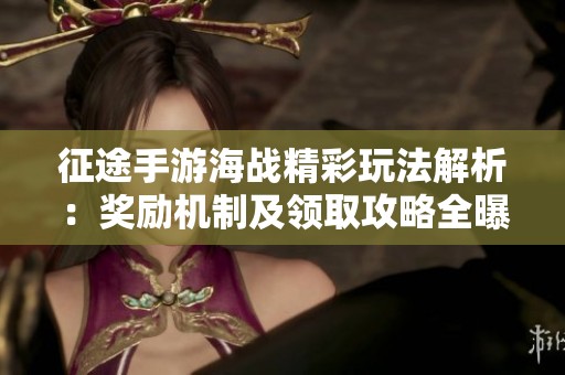 征途手游海战精彩玩法解析：奖励机制及领取攻略全曝光