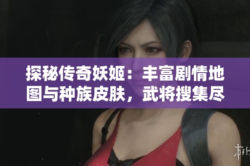 探秘传奇妖姬：丰富剧情地图与种族皮肤，武将搜集尽在量子世界