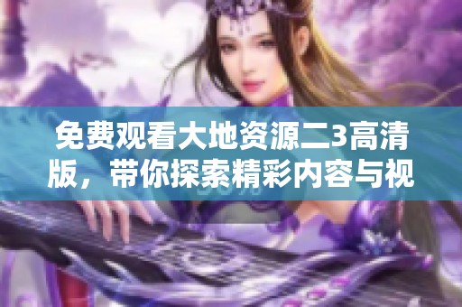 免费观看大地资源二3高清版，带你探索精彩内容与视听享受