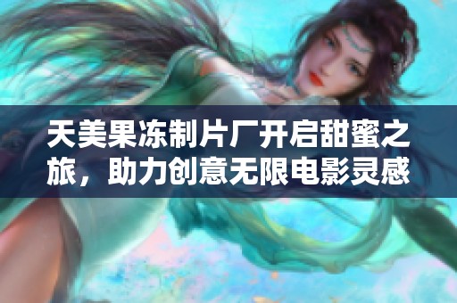 天美果冻制片厂开启甜蜜之旅，助力创意无限电影灵感