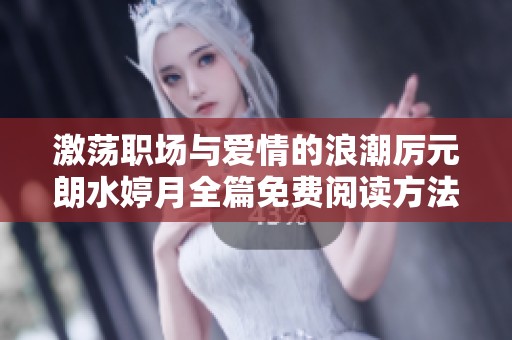 激荡职场与爱情的浪潮厉元朗水婷月全篇免费阅读方法揭秘
