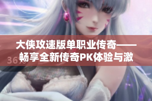 大侠攻速版单职业传奇——畅享全新传奇PK体验与激情冒险之旅
