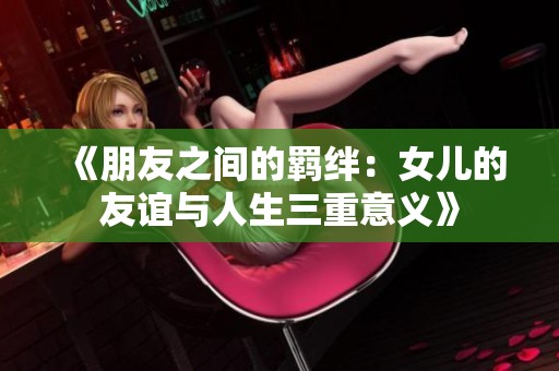 《朋友之间的羁绊：女儿的友谊与人生三重意义》