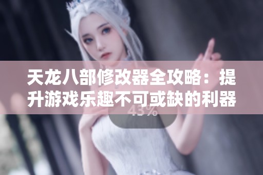 天龙八部修改器全攻略：提升游戏乐趣不可或缺的利器！