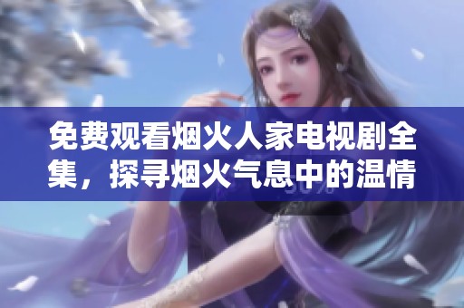 免费观看烟火人家电视剧全集，探寻烟火气息中的温情故事