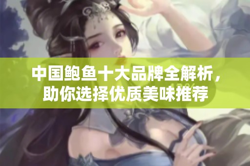 中国鲍鱼十大品牌全解析，助你选择优质美味推荐