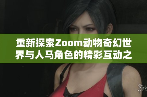 重新探索Zoom动物奇幻世界与人马角色的精彩互动之旅