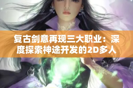 复古剑意再现三大职业：深度探索神途开发的2D多人在线PK游戏