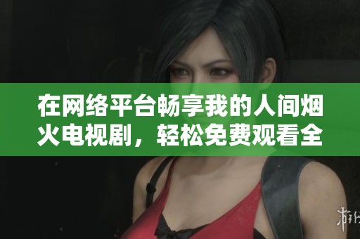 在网络平台畅享我的人间烟火电视剧，轻松免费观看全剧！