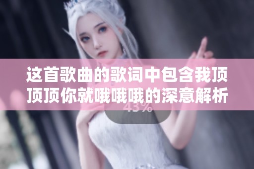 这首歌曲的歌词中包含我顶顶顶你就哦哦哦的深意解析与介绍
