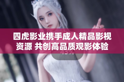 四虎影业携手成人精品影视资源 共创高品质观影体验