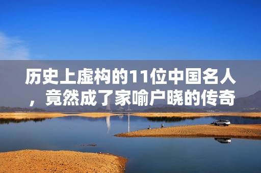 历史上虚构的11位中国名人，竟然成了家喻户晓的传奇人物