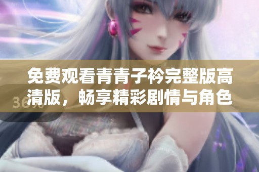 免费观看青青子衿完整版高清版，畅享精彩剧情与角色魅力