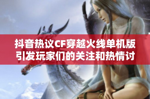 抖音热议CF穿越火线单机版引发玩家们的关注和热情讨论