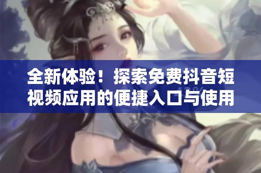 全新体验！探索免费抖音短视频应用的便捷入口与使用方法