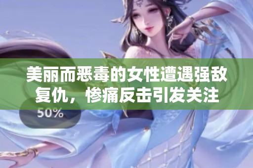 美丽而恶毒的女性遭遇强敌复仇，惨痛反击引发关注