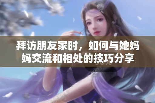 拜访朋友家时，如何与她妈妈交流和相处的技巧分享