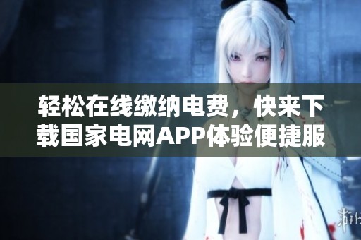轻松在线缴纳电费，快来下载国家电网APP体验便捷服务