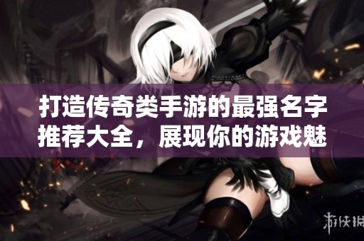 打造传奇类手游的最强名字推荐大全，展现你的游戏魅力与个性