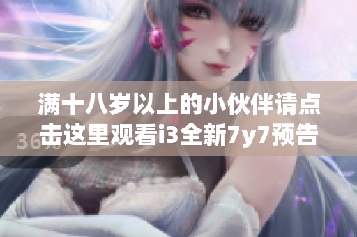满十八岁以上的小伙伴请点击这里观看i3全新7y7预告片