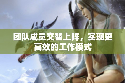 团队成员交替上阵，实现更高效的工作模式