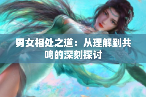 男女相处之道：从理解到共鸣的深刻探讨