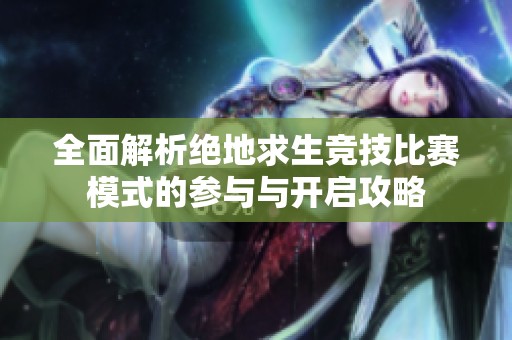 全面解析绝地求生竞技比赛模式的参与与开启攻略