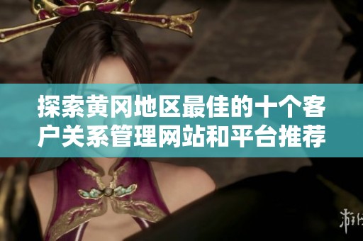 探索黄冈地区最佳的十个客户关系管理网站和平台推荐