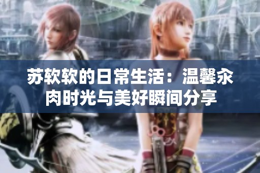 苏软软的日常生活：温馨汆肉时光与美好瞬间分享