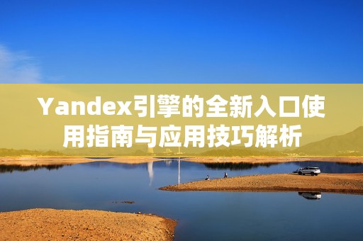 Yandex引擎的全新入口使用指南与应用技巧解析