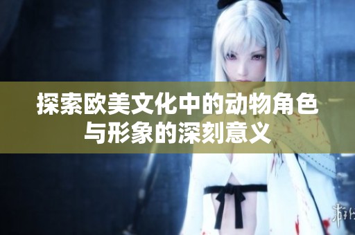 探索欧美文化中的动物角色与形象的深刻意义