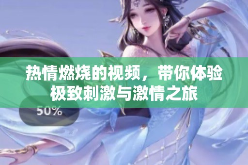 热情燃烧的视频，带你体验极致刺激与激情之旅