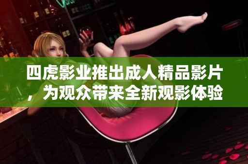 四虎影业推出成人精品影片，为观众带来全新观影体验