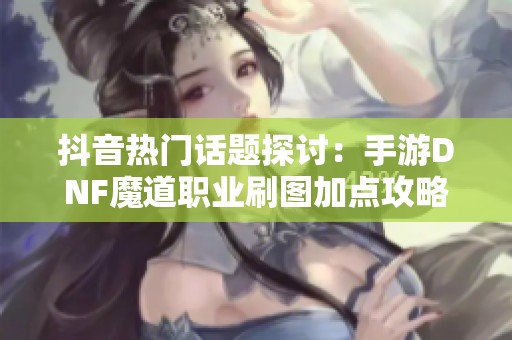 抖音热门话题探讨：手游DNF魔道职业刷图加点攻略解析